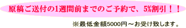 原稿ご送付の1週間前までのご予約で、5%割引！！